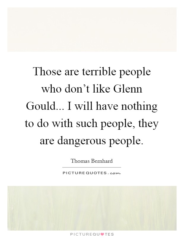 Those are terrible people who don't like Glenn Gould... I will have nothing to do with such people, they are dangerous people Picture Quote #1
