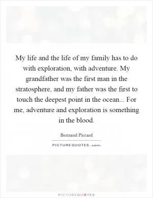 My life and the life of my family has to do with exploration, with adventure. My grandfather was the first man in the stratosphere, and my father was the first to touch the deepest point in the ocean... For me, adventure and exploration is something in the blood Picture Quote #1