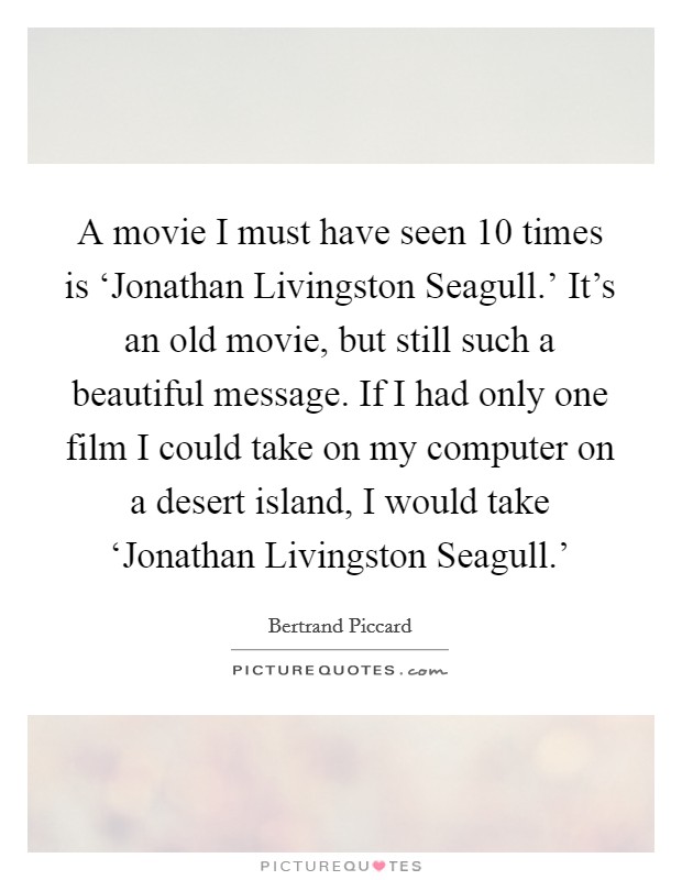 A movie I must have seen 10 times is ‘Jonathan Livingston Seagull.' It's an old movie, but still such a beautiful message. If I had only one film I could take on my computer on a desert island, I would take ‘Jonathan Livingston Seagull.' Picture Quote #1