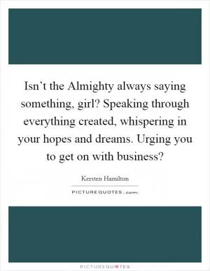 Isn’t the Almighty always saying something, girl? Speaking through everything created, whispering in your hopes and dreams. Urging you to get on with business? Picture Quote #1