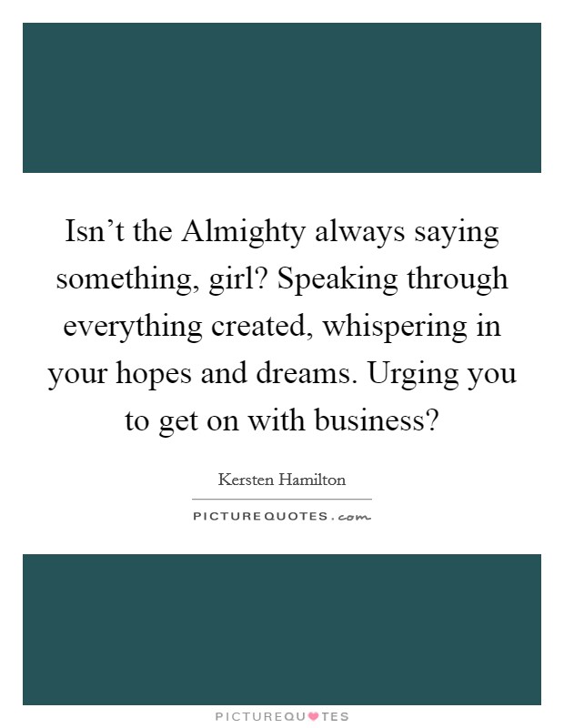 Isn't the Almighty always saying something, girl? Speaking through everything created, whispering in your hopes and dreams. Urging you to get on with business? Picture Quote #1