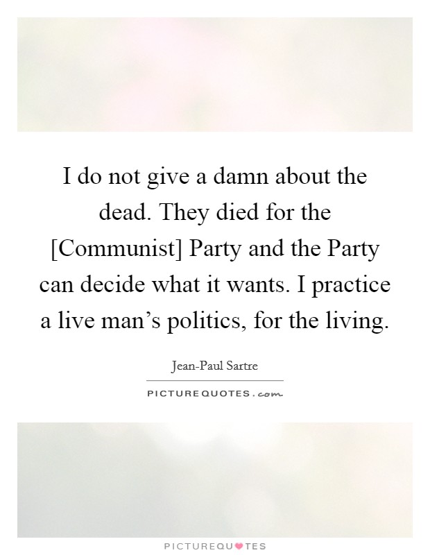 I do not give a damn about the dead. They died for the [Communist] Party and the Party can decide what it wants. I practice a live man's politics, for the living Picture Quote #1