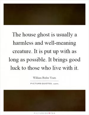 The house ghost is usually a harmless and well-meaning creature. It is put up with as long as possible. It brings good luck to those who live with it Picture Quote #1