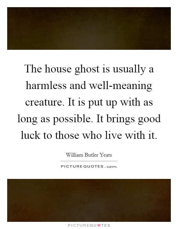 The house ghost is usually a harmless and well-meaning creature. It is put up with as long as possible. It brings good luck to those who live with it Picture Quote #1