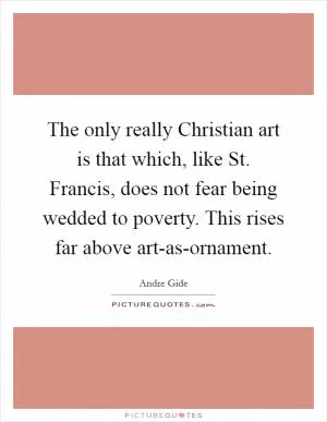 The only really Christian art is that which, like St. Francis, does not fear being wedded to poverty. This rises far above art-as-ornament Picture Quote #1