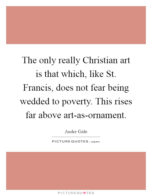 The only really Christian art is that which, like St. Francis, does not fear being wedded to poverty. This rises far above art-as-ornament Picture Quote #1