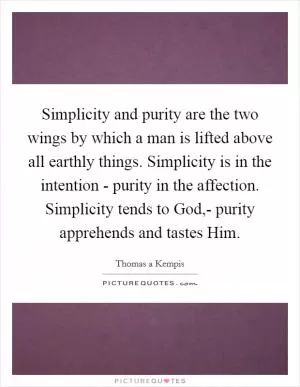 Simplicity and purity are the two wings by which a man is lifted above all earthly things. Simplicity is in the intention - purity in the affection. Simplicity tends to God,- purity apprehends and tastes Him Picture Quote #1
