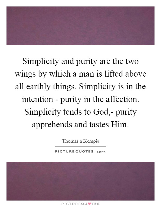 Simplicity and purity are the two wings by which a man is lifted above all earthly things. Simplicity is in the intention - purity in the affection. Simplicity tends to God,- purity apprehends and tastes Him Picture Quote #1