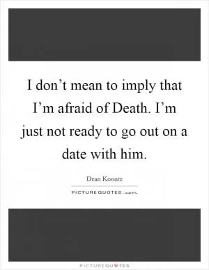 I don’t mean to imply that I’m afraid of Death. I’m just not ready to go out on a date with him Picture Quote #1