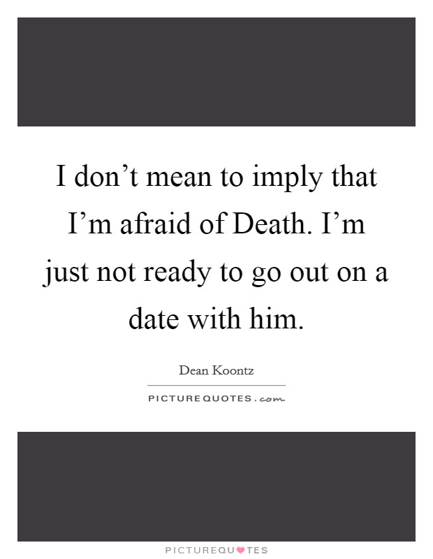 I don't mean to imply that I'm afraid of Death. I'm just not ready to go out on a date with him Picture Quote #1