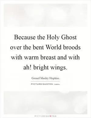 Because the Holy Ghost over the bent World broods with warm breast and with ah! bright wings Picture Quote #1