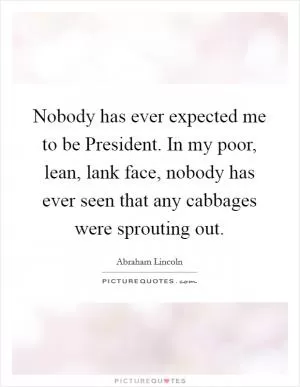 Nobody has ever expected me to be President. In my poor, lean, lank face, nobody has ever seen that any cabbages were sprouting out Picture Quote #1