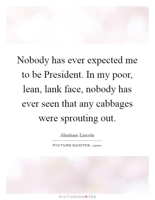 Nobody has ever expected me to be President. In my poor, lean, lank face, nobody has ever seen that any cabbages were sprouting out Picture Quote #1