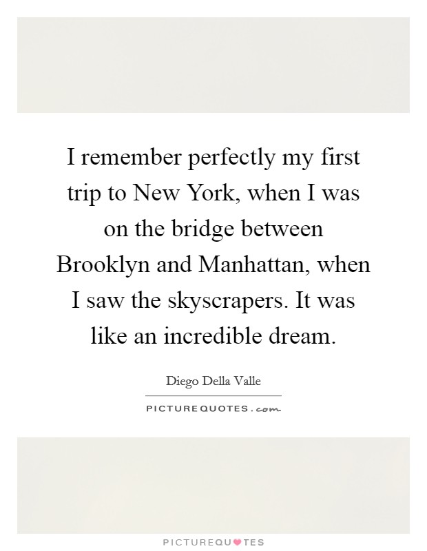 I remember perfectly my first trip to New York, when I was on the bridge between Brooklyn and Manhattan, when I saw the skyscrapers. It was like an incredible dream Picture Quote #1