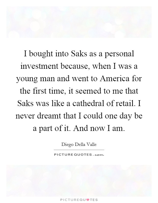 I bought into Saks as a personal investment because, when I was a young man and went to America for the first time, it seemed to me that Saks was like a cathedral of retail. I never dreamt that I could one day be a part of it. And now I am Picture Quote #1