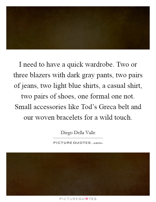 I need to have a quick wardrobe. Two or three blazers with dark gray pants, two pairs of jeans, two light blue shirts, a casual shirt, two pairs of shoes, one formal one not. Small accessories like Tod's Greca belt and our woven bracelets for a wild touch Picture Quote #1