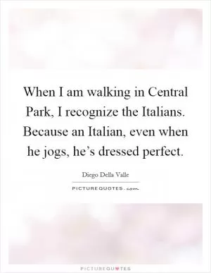 When I am walking in Central Park, I recognize the Italians. Because an Italian, even when he jogs, he’s dressed perfect Picture Quote #1