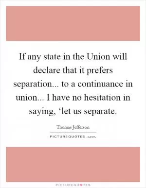 If any state in the Union will declare that it prefers separation... to a continuance in union... I have no hesitation in saying, ‘let us separate Picture Quote #1