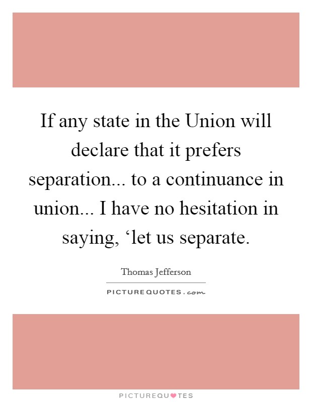 If any state in the Union will declare that it prefers separation... to a continuance in union... I have no hesitation in saying, ‘let us separate Picture Quote #1
