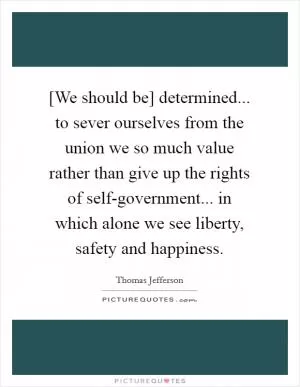 [We should be] determined... to sever ourselves from the union we so much value rather than give up the rights of self-government... in which alone we see liberty, safety and happiness Picture Quote #1