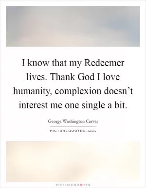 I know that my Redeemer lives. Thank God I love humanity, complexion doesn’t interest me one single a bit Picture Quote #1