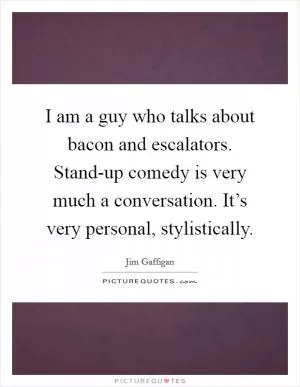 I am a guy who talks about bacon and escalators. Stand-up comedy is very much a conversation. It’s very personal, stylistically Picture Quote #1