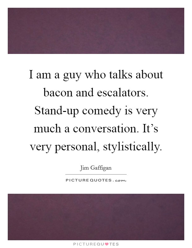 I am a guy who talks about bacon and escalators. Stand-up comedy is very much a conversation. It's very personal, stylistically Picture Quote #1