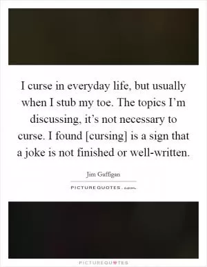 I curse in everyday life, but usually when I stub my toe. The topics I’m discussing, it’s not necessary to curse. I found [cursing] is a sign that a joke is not finished or well-written Picture Quote #1