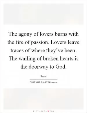 The agony of lovers burns with the fire of passion. Lovers leave traces of where they’ve been. The wailing of broken hearts is the doorway to God Picture Quote #1