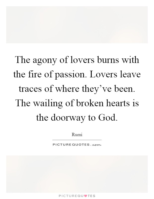 The agony of lovers burns with the fire of passion. Lovers leave traces of where they've been. The wailing of broken hearts is the doorway to God Picture Quote #1