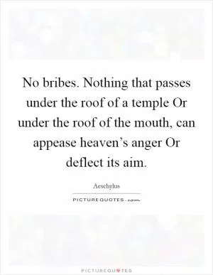No bribes. Nothing that passes under the roof of a temple Or under the roof of the mouth, can appease heaven’s anger Or deflect its aim Picture Quote #1