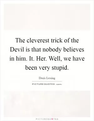 The cleverest trick of the Devil is that nobody believes in him. It. Her. Well, we have been very stupid Picture Quote #1