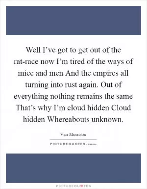 Well I’ve got to get out of the rat-race now I’m tired of the ways of mice and men And the empires all turning into rust again. Out of everything nothing remains the same That’s why I’m cloud hidden Cloud hidden Whereabouts unknown Picture Quote #1