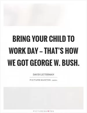 Bring Your Child to Work Day -- that’s how we got George W. Bush Picture Quote #1