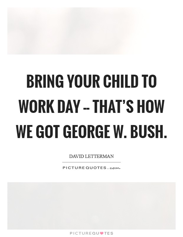 Bring Your Child to Work Day -- that's how we got George W. Bush Picture Quote #1