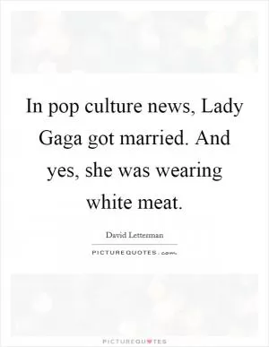 In pop culture news, Lady Gaga got married. And yes, she was wearing white meat Picture Quote #1