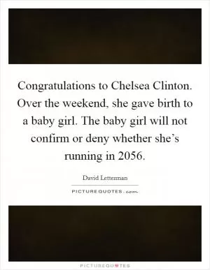 Congratulations to Chelsea Clinton. Over the weekend, she gave birth to a baby girl. The baby girl will not confirm or deny whether she’s running in 2056 Picture Quote #1