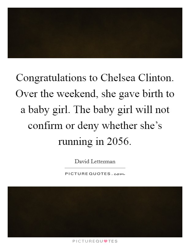 Congratulations to Chelsea Clinton. Over the weekend, she gave birth to a baby girl. The baby girl will not confirm or deny whether she's running in 2056 Picture Quote #1