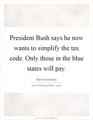President Bush says he now wants to simplify the tax code. Only those in the blue states will pay Picture Quote #1