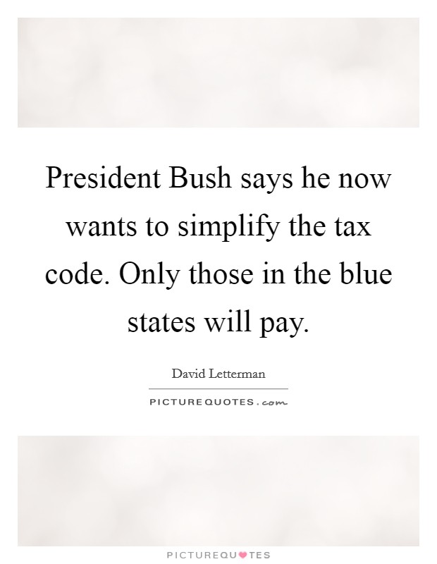 President Bush says he now wants to simplify the tax code. Only those in the blue states will pay Picture Quote #1
