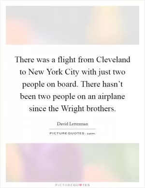 There was a flight from Cleveland to New York City with just two people on board. There hasn’t been two people on an airplane since the Wright brothers Picture Quote #1