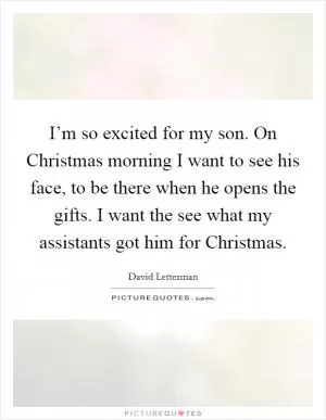I’m so excited for my son. On Christmas morning I want to see his face, to be there when he opens the gifts. I want the see what my assistants got him for Christmas Picture Quote #1