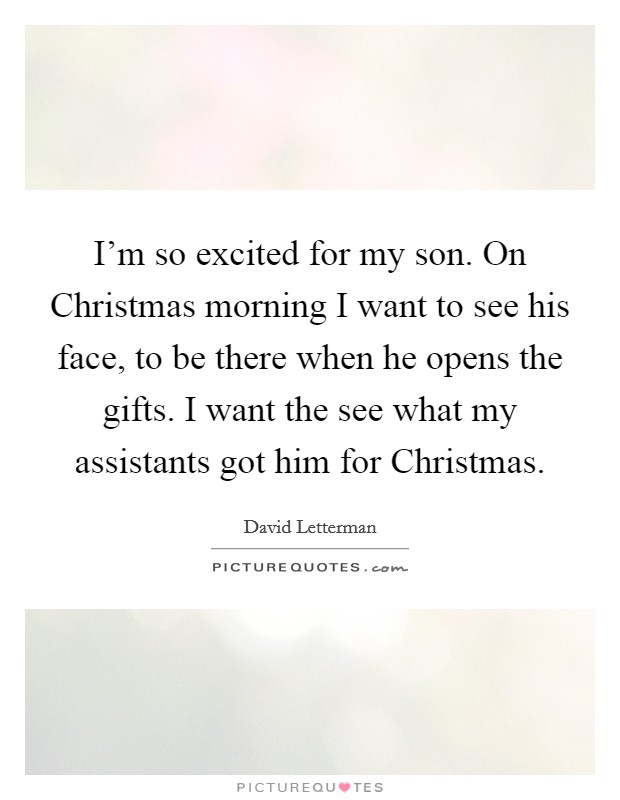 I'm so excited for my son. On Christmas morning I want to see his face, to be there when he opens the gifts. I want the see what my assistants got him for Christmas Picture Quote #1