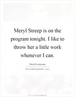 Meryl Streep is on the program tonight. I like to throw her a little work whenever I can Picture Quote #1