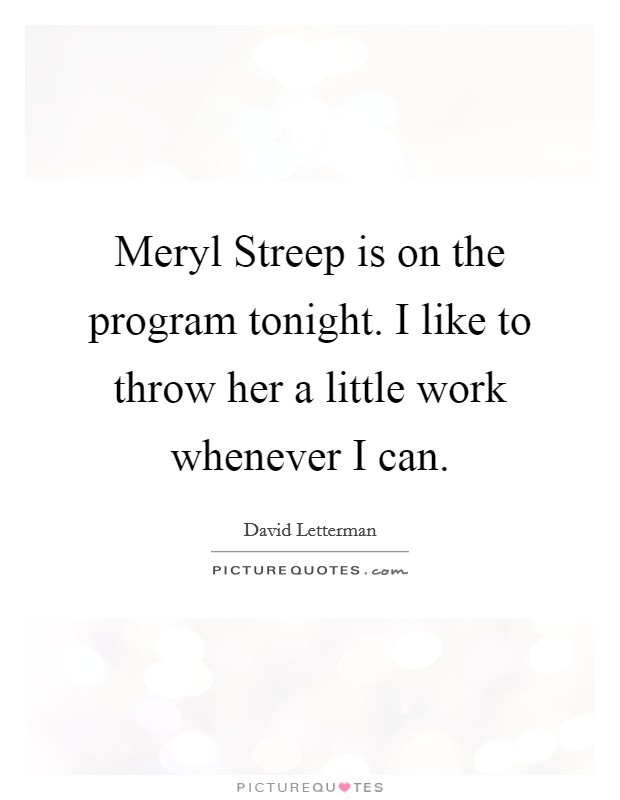 Meryl Streep is on the program tonight. I like to throw her a little work whenever I can Picture Quote #1