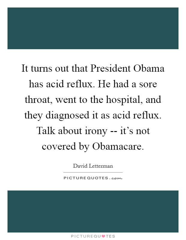 It turns out that President Obama has acid reflux. He had a sore throat, went to the hospital, and they diagnosed it as acid reflux. Talk about irony -- it's not covered by Obamacare Picture Quote #1
