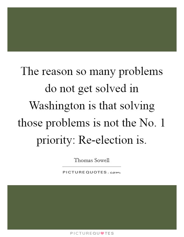 The reason so many problems do not get solved in Washington is that solving those problems is not the No. 1 priority: Re-election is Picture Quote #1