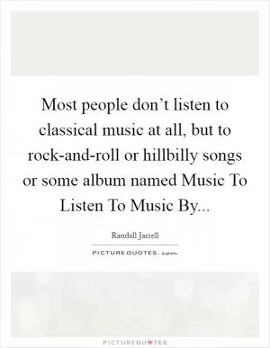 Most people don’t listen to classical music at all, but to rock-and-roll or hillbilly songs or some album named Music To Listen To Music By Picture Quote #1