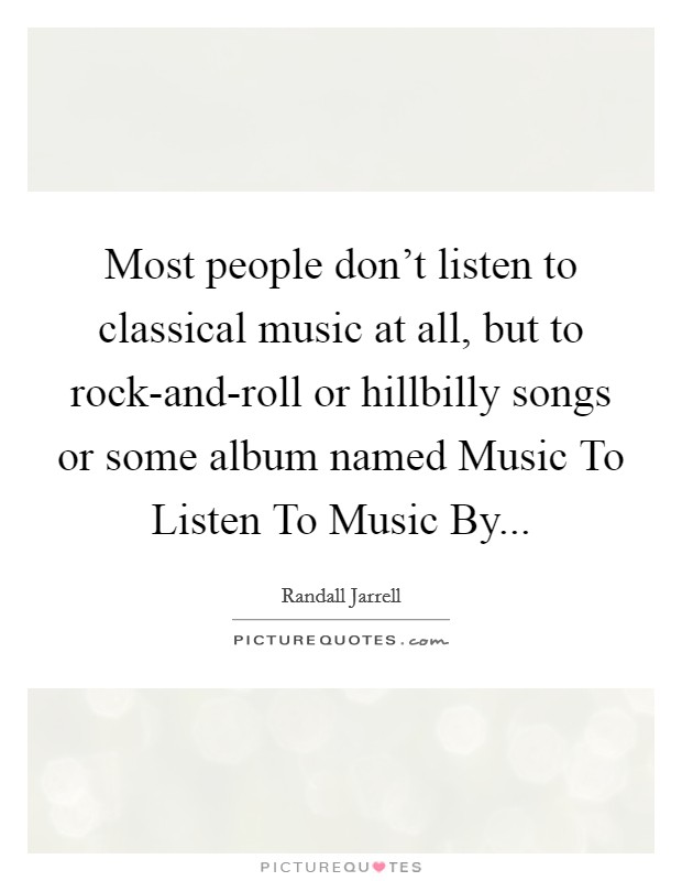 Most people don't listen to classical music at all, but to rock-and-roll or hillbilly songs or some album named Music To Listen To Music By Picture Quote #1