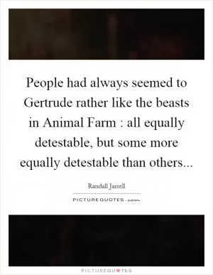 People had always seemed to Gertrude rather like the beasts in Animal Farm : all equally detestable, but some more equally detestable than others Picture Quote #1